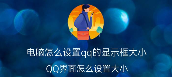 电脑怎么设置qq的显示框大小 QQ界面怎么设置大小？